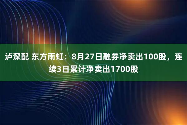 泸深配 东方雨虹：8月27日融券净卖出100股，连续3日累计净卖出1700股