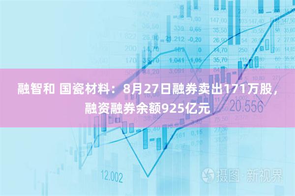 融智和 国瓷材料：8月27日融券卖出171万股，融资融券余额925亿元