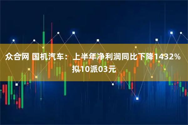 众合网 国机汽车：上半年净利润同比下降1432% 拟10派03元