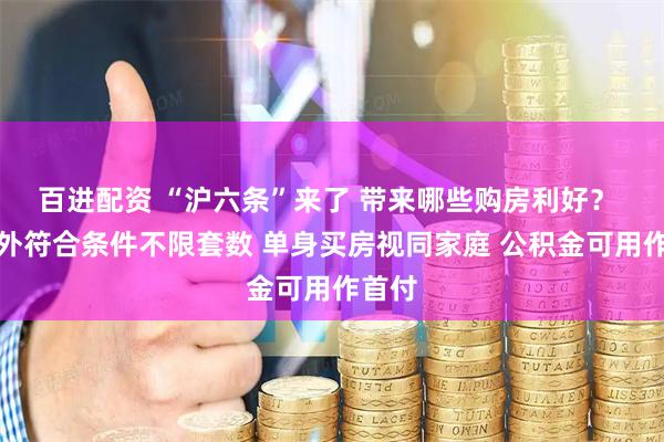 百进配资 “沪六条”来了 带来哪些购房利好？ 外环外符合条件不限套数 单身买房视同家庭 公积金可用作首付