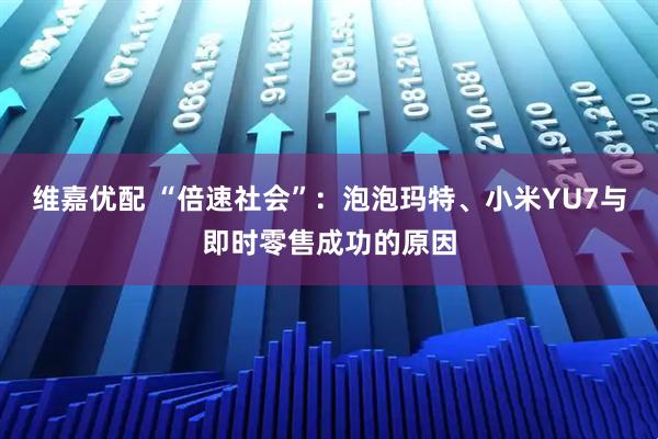 维嘉优配 “倍速社会”：泡泡玛特、小米YU7与即时零售成功的原因