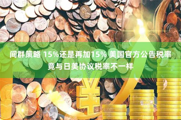 间群策略 15%还是再加15% 美国官方公告税率竟与日美协议税率不一样