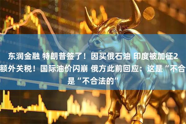 东润金融 特朗普签了！因买俄石油 印度被加征25%的额外关税！国际油价闪崩 俄方此前回应：这是“不合法的”