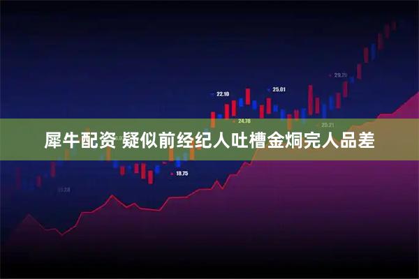 犀牛配资 疑似前经纪人吐槽金烔完人品差