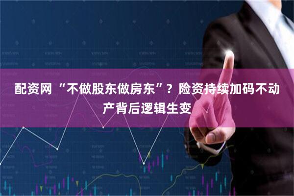 配资网 “不做股东做房东”？险资持续加码不动产背后逻辑生变