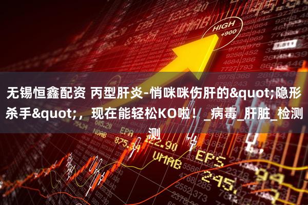 无锡恒鑫配资 丙型肝炎-悄咪咪伤肝的"隐形杀手"，现在能轻松KO啦！_病毒_肝脏_检测