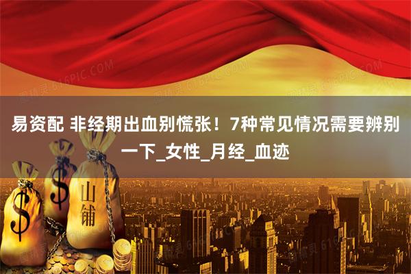 易资配 非经期出血别慌张！7种常见情况需要辨别一下_女性_月经_血迹