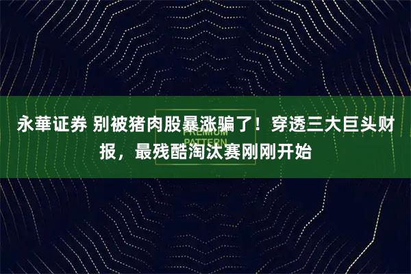 永華证券 别被猪肉股暴涨骗了！穿透三大巨头财报，最残酷淘汰赛刚刚开始