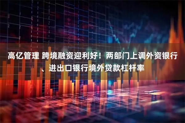 高亿管理 跨境融资迎利好！两部门上调外资银行、进出口银行境外贷款杠杆率