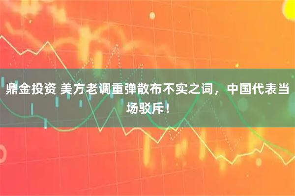 鼎金投资 美方老调重弹散布不实之词，中国代表当场驳斥！
