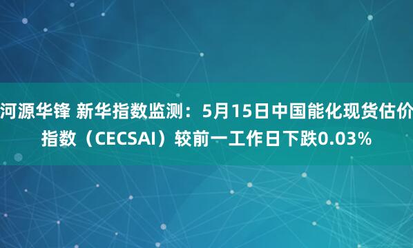 河源华锋 新华指数监测：5月15日中国能化现货估价指数（CECSAI）较前一工作日下跌0.03%