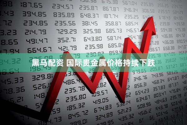 黑马配资 国际贵金属价格持续下跌