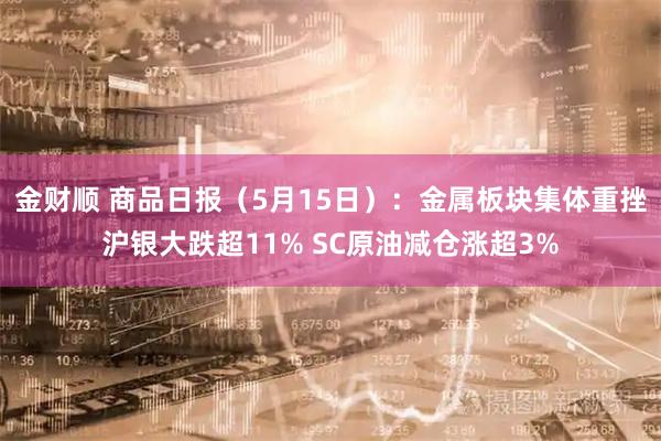 金财顺 商品日报（5月15日）：金属板块集体重挫沪银大跌超11% SC原油减仓涨超3%