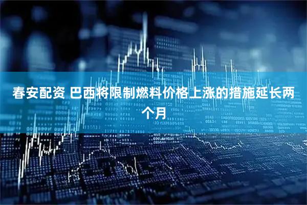 春安配资 巴西将限制燃料价格上涨的措施延长两个月