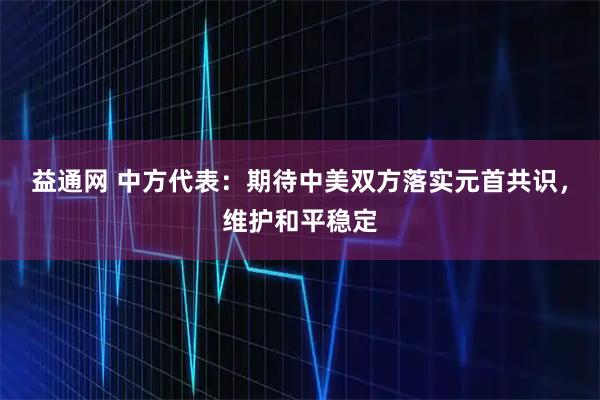 益通网 中方代表：期待中美双方落实元首共识，维护和平稳定