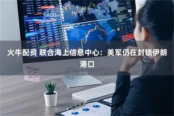火牛配资 联合海上信息中心：美军仍在封锁伊朗港口