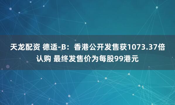 天龙配资 德适-B：香港公开发售获1073.37倍认购 最终发售价为每股99港元