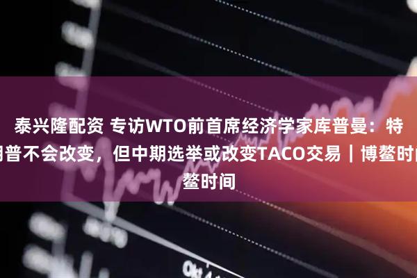 泰兴隆配资 专访WTO前首席经济学家库普曼：特朗普不会改变，但中期选举或改变TACO交易｜博鳌时间