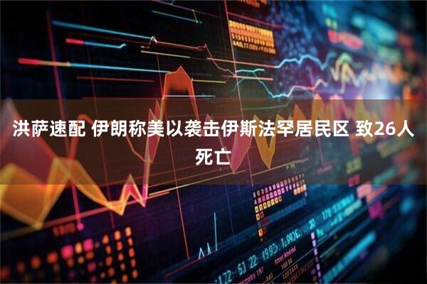 洪萨速配 伊朗称美以袭击伊斯法罕居民区 致26人死亡