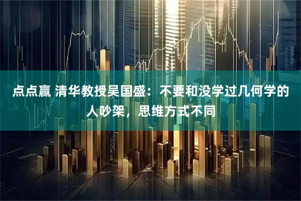 点点赢 清华教授吴国盛：不要和没学过几何学的人吵架，思维方式不同