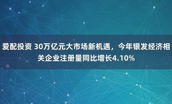 爱配投资 30万亿元大市场新机遇，今年银发经济相关企业注册量同比增长4.10%