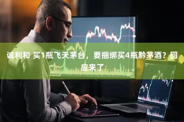 诚利和 买1瓶飞天茅台，要捆绑买4瓶黔茅酒？回应来了
