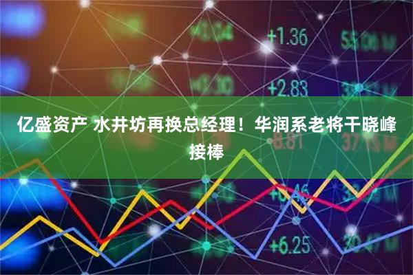 亿盛资产 水井坊再换总经理！华润系老将干晓峰接棒