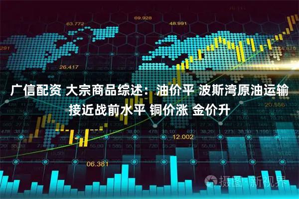广信配资 大宗商品综述：油价平 波斯湾原油运输接近战前水平 铜价涨 金价升