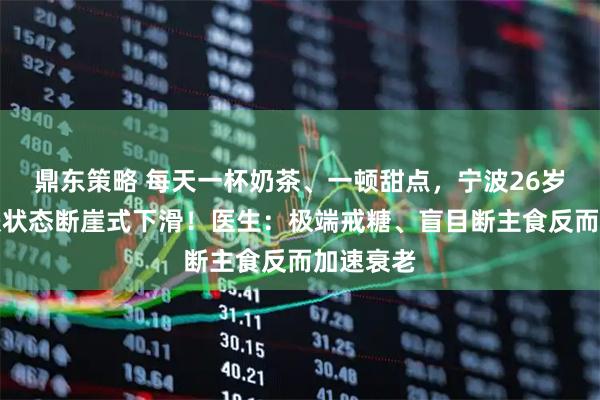 鼎东策略 每天一杯奶茶、一顿甜点，宁波26岁女子皮肤状态断崖式下滑！医生：极端戒糖、盲目断主食反而加速衰老