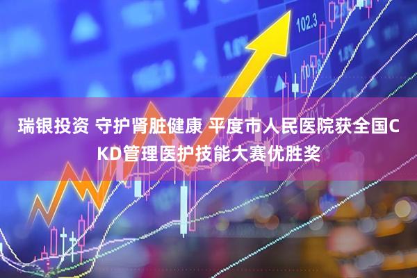瑞银投资 守护肾脏健康 平度市人民医院获全国CKD管理医护技能大赛优胜奖