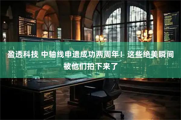 盈透科技 中轴线申遗成功两周年！这些绝美瞬间被他们拍下来了