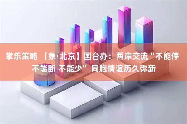 掌乐策略 【象·北京】国台办：两岸交流“不能停 不能断 不能少” 同胞情谊历久弥新
