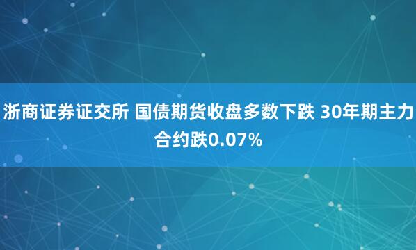 浙商证券证交所 国债期货收盘多数下跌 30年期主力合约跌0.07%
