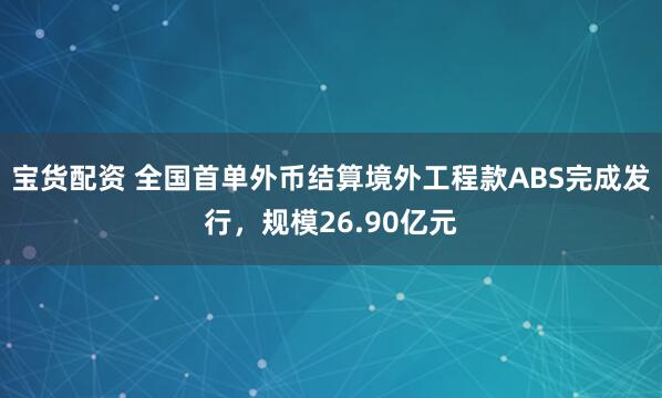 宝货配资 全国首单外币结算境外工程款ABS完成发行，规模26.90亿元