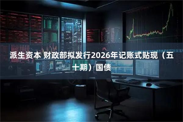 派生资本 财政部拟发行2026年记账式贴现（五十期）国债