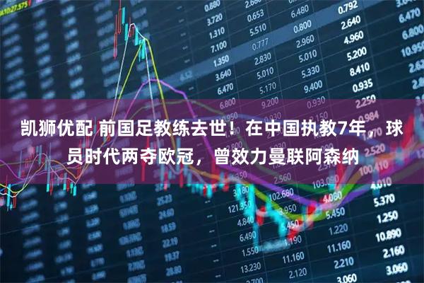 凯狮优配 前国足教练去世！在中国执教7年，球员时代两夺欧冠，曾效力曼联阿森纳
