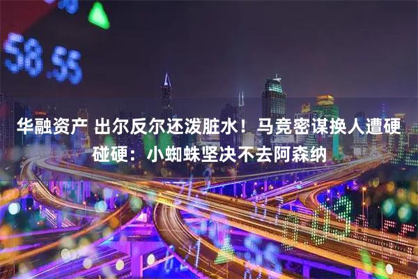 华融资产 出尔反尔还泼脏水！马竞密谋换人遭硬碰硬：小蜘蛛坚决不去阿森纳
