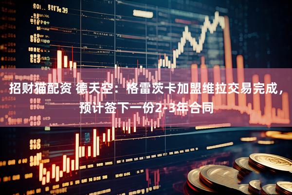 招财猫配资 德天空：格雷茨卡加盟维拉交易完成，预计签下一份2-3年合同