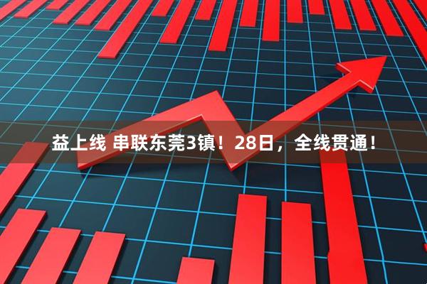 益上线 串联东莞3镇！28日，全线贯通！