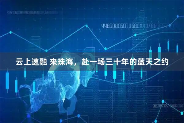 云上速融 来珠海，赴一场三十年的蓝天之约