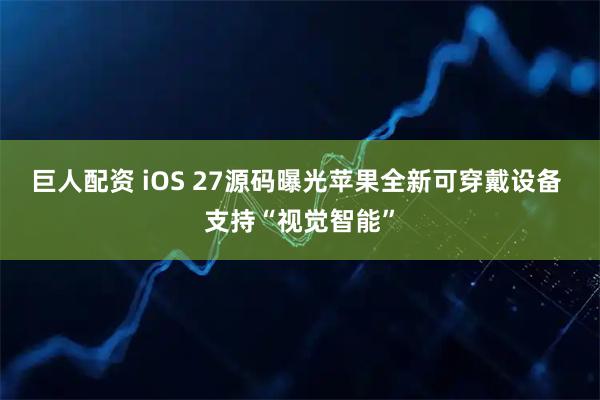 巨人配资 iOS 27源码曝光苹果全新可穿戴设备 支持“视觉智能”