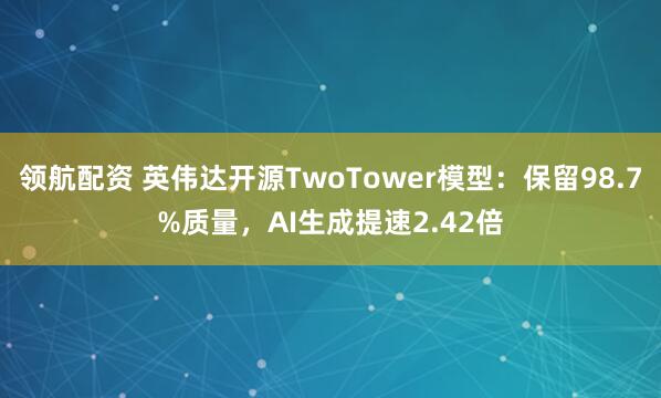 领航配资 英伟达开源TwoTower模型：保留98.7%质量，AI生成提速2.42倍